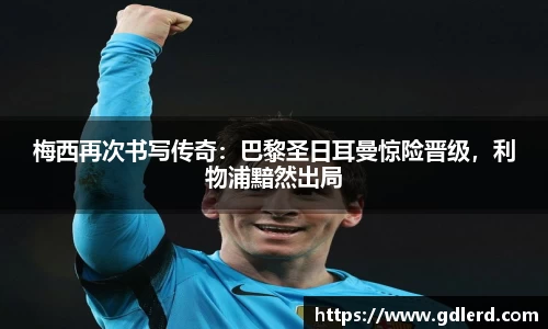 梅西再次书写传奇：巴黎圣日耳曼惊险晋级，利物浦黯然出局