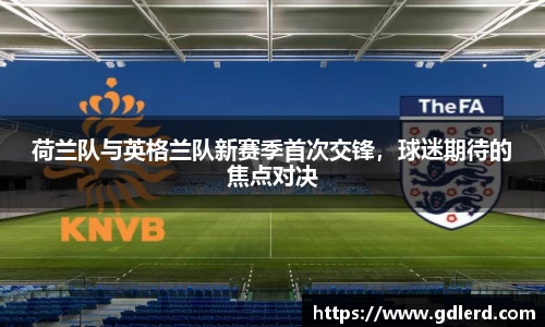 荷兰队与英格兰队新赛季首次交锋，球迷期待的焦点对决