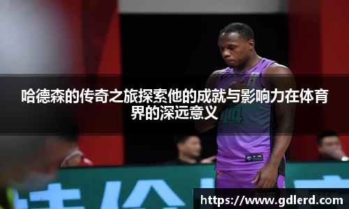 哈德森的传奇之旅探索他的成就与影响力在体育界的深远意义