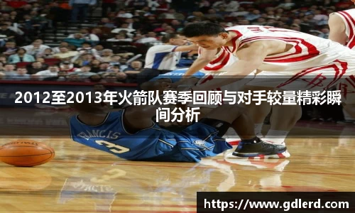 2012至2013年火箭队赛季回顾与对手较量精彩瞬间分析