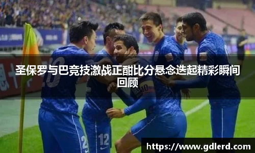 圣保罗与巴竞技激战正酣比分悬念迭起精彩瞬间回顾