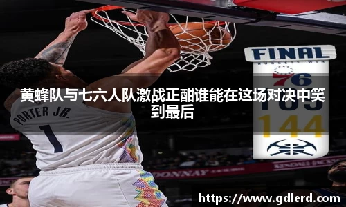 黄蜂队与七六人队激战正酣谁能在这场对决中笑到最后