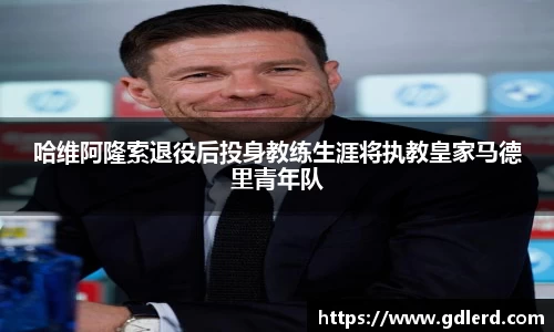 哈维阿隆索退役后投身教练生涯将执教皇家马德里青年队