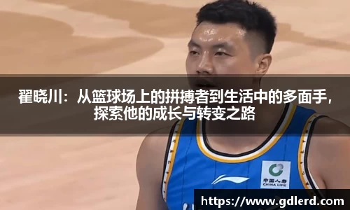 翟晓川：从篮球场上的拼搏者到生活中的多面手，探索他的成长与转变之路