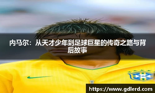 内马尔：从天才少年到足球巨星的传奇之路与背后故事