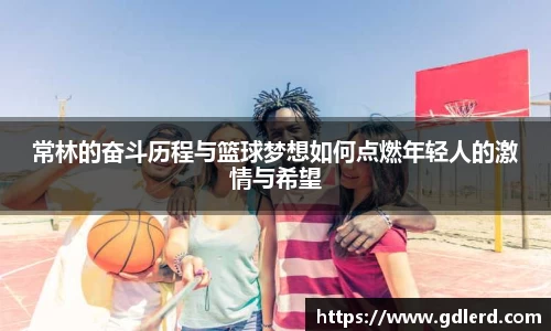 常林的奋斗历程与篮球梦想如何点燃年轻人的激情与希望